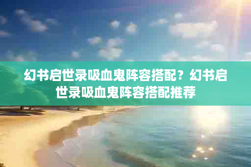 幻书启世录吸血鬼阵容搭配？幻书启世录吸血鬼阵容搭配推荐
