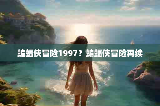 蝙蝠侠冒险1997？蝙蝠侠冒险再续