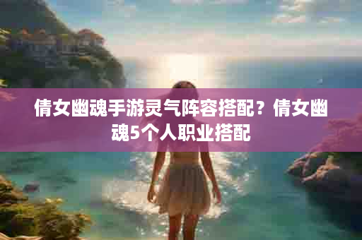 倩女幽魂手游灵气阵容搭配？倩女幽魂5个人职业搭配