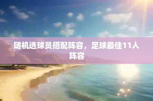随机选球员搭配阵容，足球最佳11人阵容