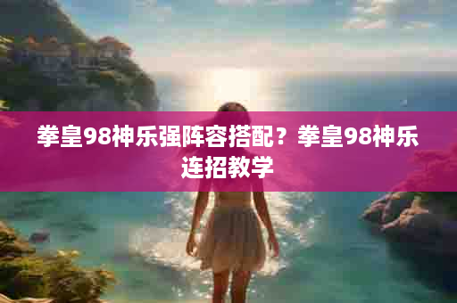 拳皇98神乐强阵容搭配？拳皇98神乐连招教学
