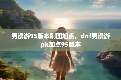 男漫游95版本刷图加点，dnf男漫游pk加点95版本