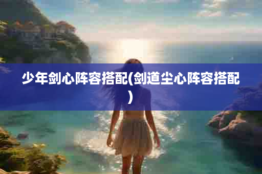 少年剑心阵容搭配(剑道尘心阵容搭配)