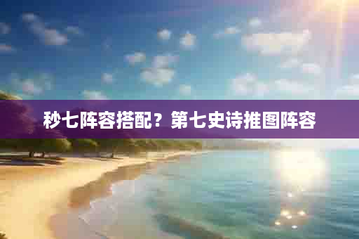 秒七阵容搭配？第七史诗推图阵容