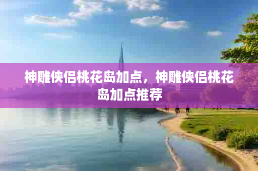 神雕侠侣桃花岛加点，神雕侠侣桃花岛加点推荐
