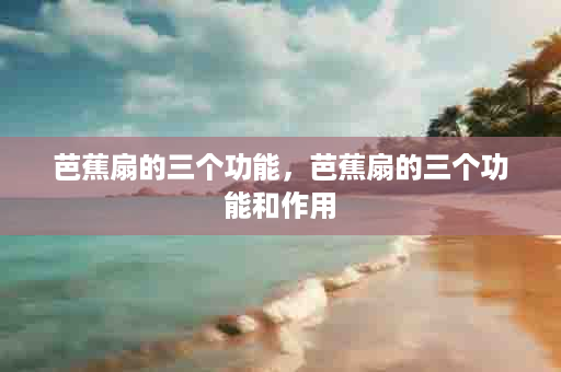 芭蕉扇的三个功能，芭蕉扇的三个功能和作用