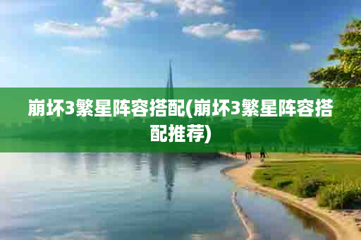 崩坏3繁星阵容搭配(崩坏3繁星阵容搭配推荐)
