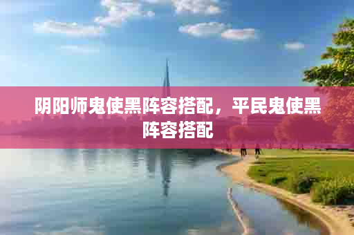 阴阳师鬼使黑阵容搭配，平民鬼使黑阵容搭配