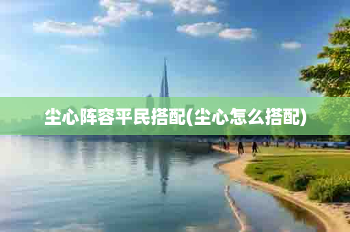 尘心阵容平民搭配(尘心怎么搭配)