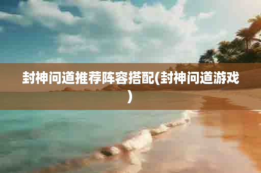 封神问道推荐阵容搭配(封神问道游戏)