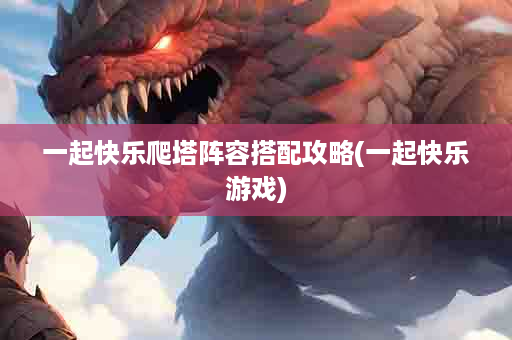一起快乐爬塔阵容搭配攻略(一起快乐游戏)