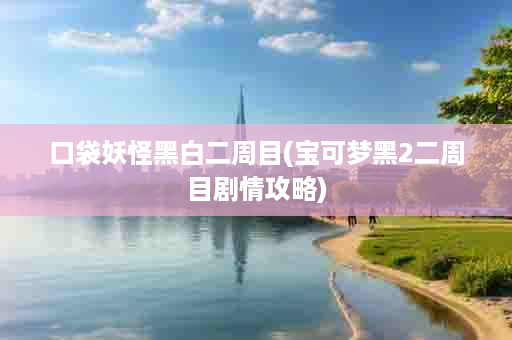 口袋妖怪黑白二周目(宝可梦黑2二周目剧情攻略)