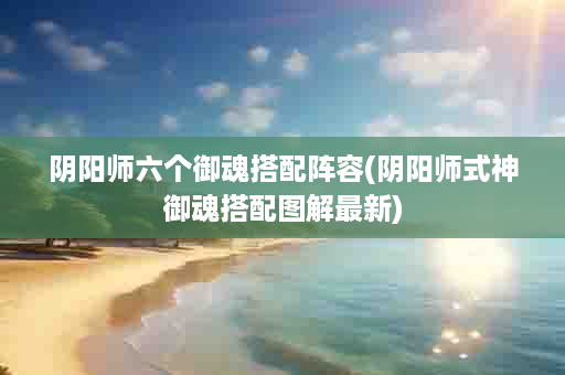 阴阳师六个御魂搭配阵容(阴阳师式神御魂搭配图解最新)