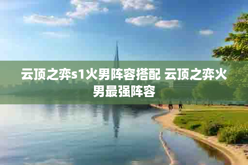 云顶之弈s1火男阵容搭配 云顶之弈火男最强阵容