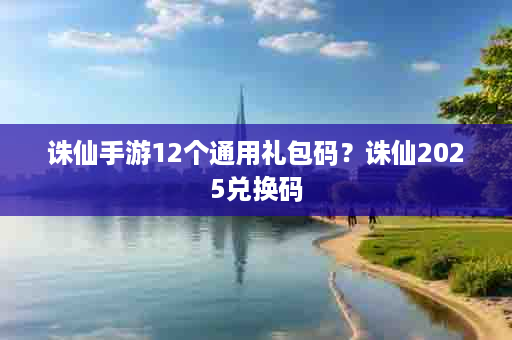 诛仙手游12个通用礼包码？诛仙2025兑换码
