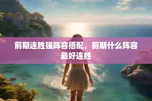 前期连胜强阵容搭配，前期什么阵容最好连胜
