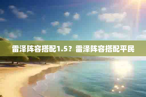 雷泽阵容搭配1.5？雷泽阵容搭配平民