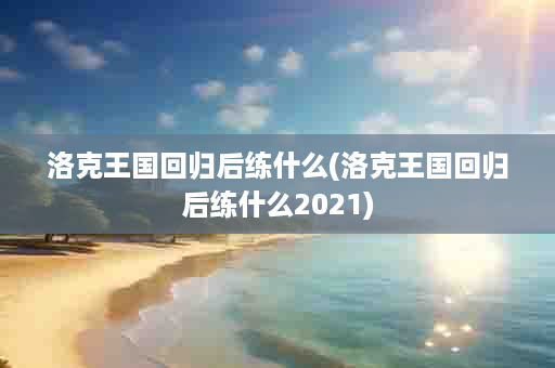 洛克王国回归后练什么(洛克王国回归后练什么2021)