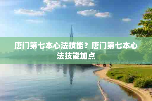 唐门第七本心法技能？唐门第七本心法技能加点