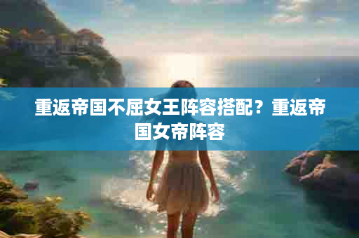 重返帝国不屈女王阵容搭配？重返帝国女帝阵容