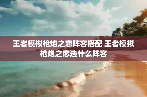 王者模拟枪炮之恋阵容搭配 王者模拟枪炮之恋选什么阵容