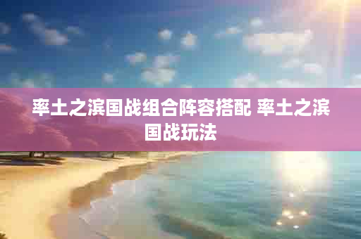 率土之滨国战组合阵容搭配 率土之滨国战玩法