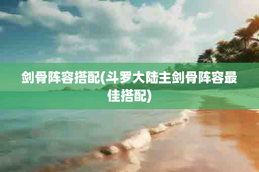 剑骨阵容搭配(斗罗大陆主剑骨阵容最佳搭配)