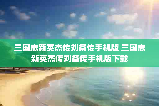 三国志新英杰传刘备传手机版 三国志新英杰传刘备传手机版下载