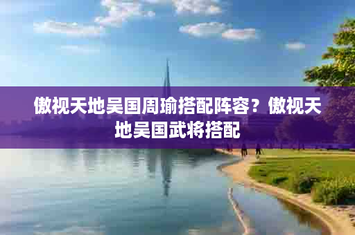 傲视天地吴国周瑜搭配阵容？傲视天地吴国武将搭配