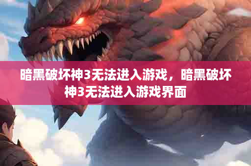 暗黑破坏神3无法进入游戏，暗黑破坏神3无法进入游戏界面
