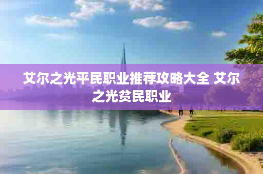 艾尔之光平民职业推荐攻略大全 艾尔之光贫民职业
