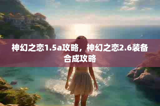 神幻之恋1.5a攻略，神幻之恋2.6装备合成攻略