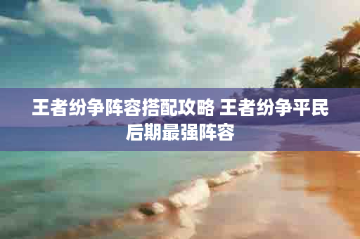 王者纷争阵容搭配攻略 王者纷争平民后期最强阵容