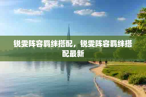 锐雯阵容羁绊搭配，锐雯阵容羁绊搭配最新