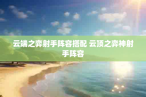 云端之弈射手阵容搭配 云顶之弈神射手阵容