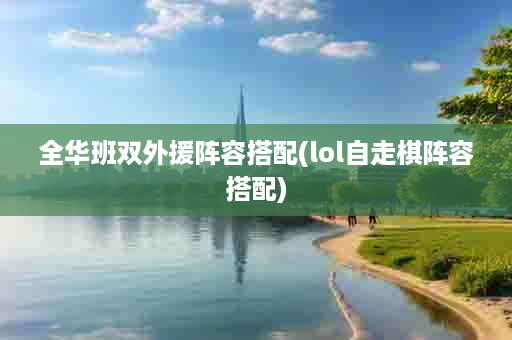 全华班双外援阵容搭配(lol自走棋阵容搭配)
