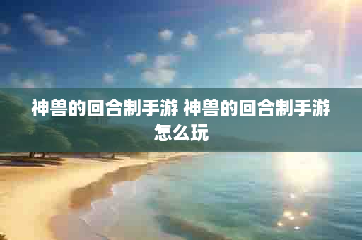 神兽的回合制手游 神兽的回合制手游怎么玩