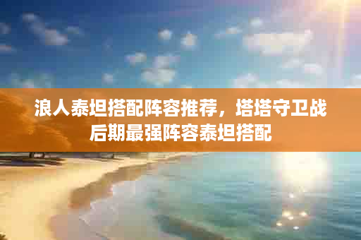 浪人泰坦搭配阵容推荐，塔塔守卫战后期最强阵容泰坦搭配