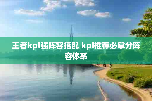 王者kpl强阵容搭配 kpl推荐必拿分阵容体系