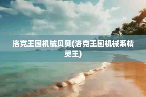 洛克王国机械贝贝(洛克王国机械系精灵王)