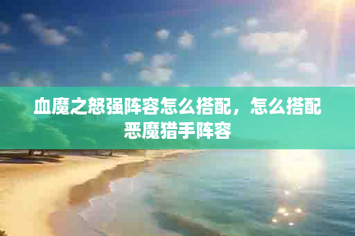 血魔之怒强阵容怎么搭配，怎么搭配恶魔猎手阵容
