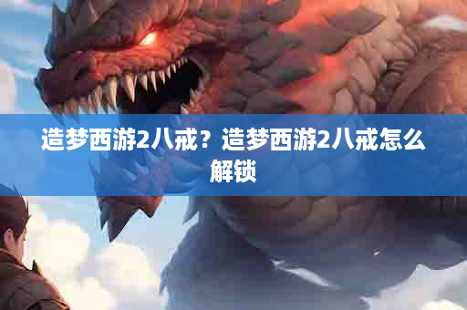 造梦西游2八戒？造梦西游2八戒怎么解锁