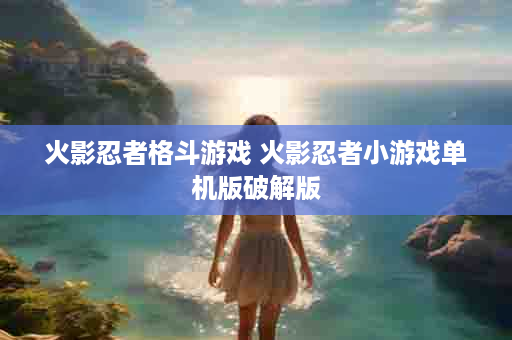 火影忍者格斗游戏 火影忍者小游戏单机版破解版