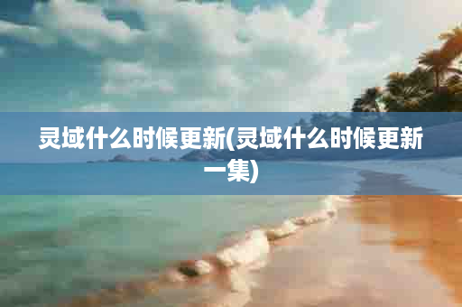 灵域什么时候更新(灵域什么时候更新一集)