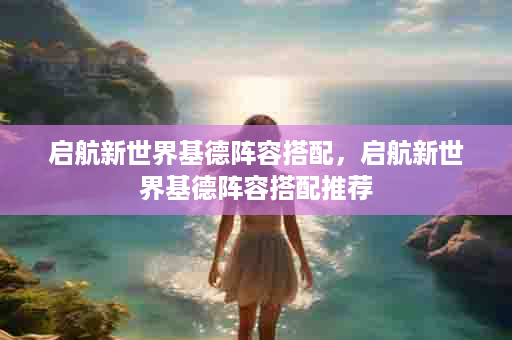 启航新世界基德阵容搭配，启航新世界基德阵容搭配推荐