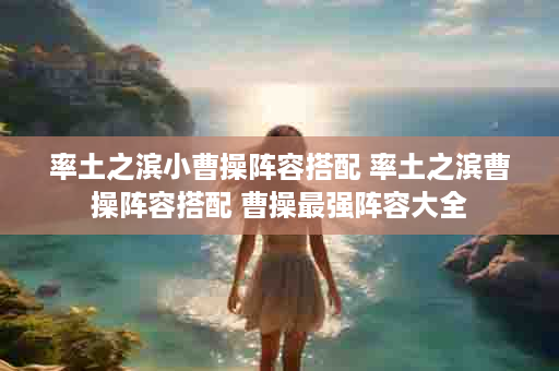 率土之滨小曹操阵容搭配 率土之滨曹操阵容搭配 曹操最强阵容大全