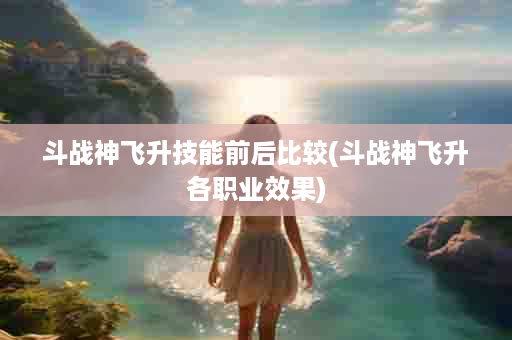 斗战神飞升技能前后比较(斗战神飞升各职业效果)