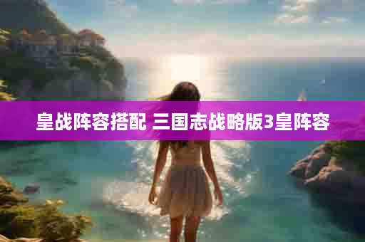 皇战阵容搭配 三国志战略版3皇阵容