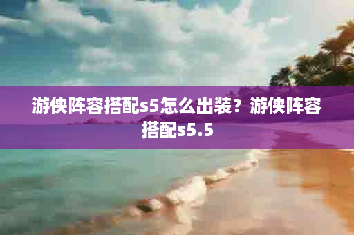 游侠阵容搭配s5怎么出装？游侠阵容搭配s5.5