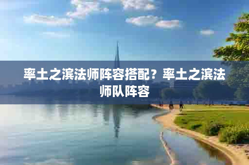 率土之滨法师阵容搭配？率土之滨法师队阵容